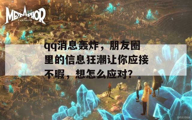 qq消息轰炸，朋友圈里的信息狂潮让你应接不暇，想怎么应对？