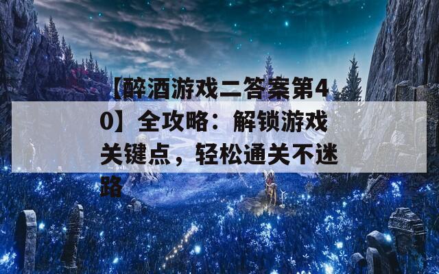 【醉酒游戏二答案第40】全攻略：解锁游戏关键点，轻松通关不迷路
