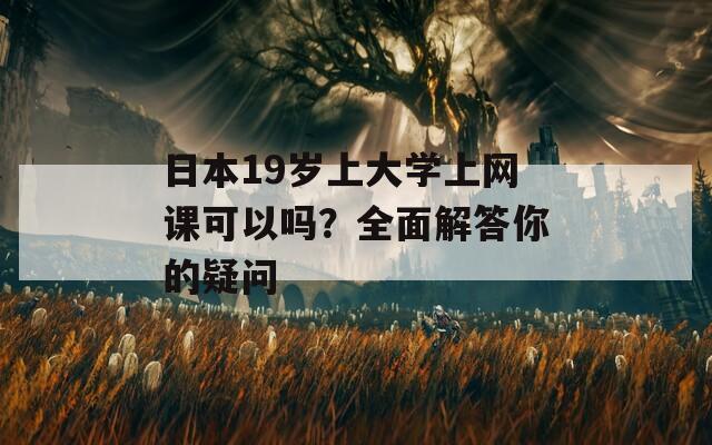 日本19岁上大学上网课可以吗？全面解答你的疑问