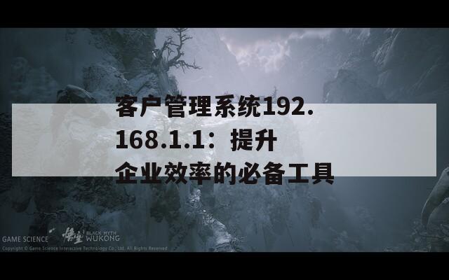 客户管理系统192.168.1.1：提升企业效率的必备工具