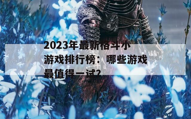2023年最新格斗小游戏排行榜：哪些游戏最值得一试？