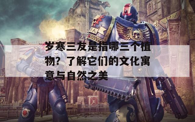 岁寒三友是指哪三个植物？了解它们的文化寓意与自然之美