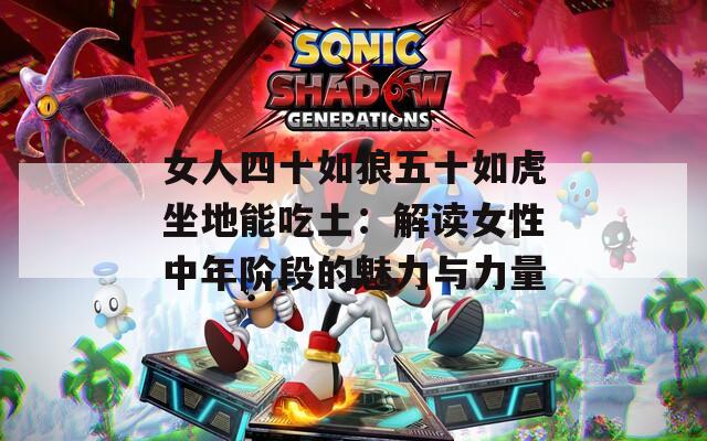 女人四十如狼五十如虎坐地能吃土：解读女性中年阶段的魅力与力量