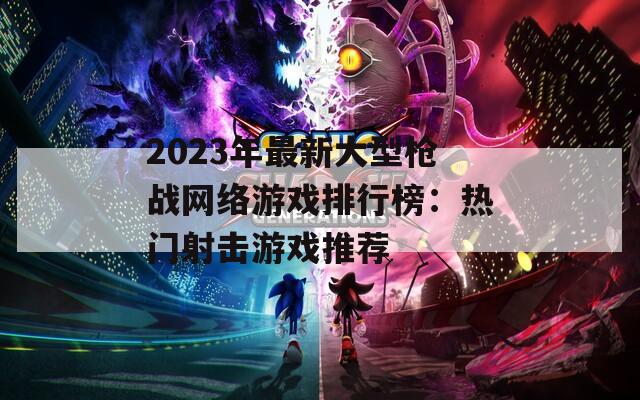 2023年最新大型枪战网络游戏排行榜：热门射击游戏推荐