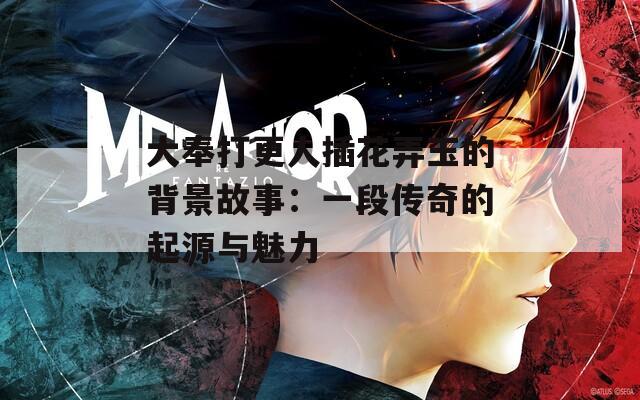 大奉打更人插花弄玉的背景故事：一段传奇的起源与魅力