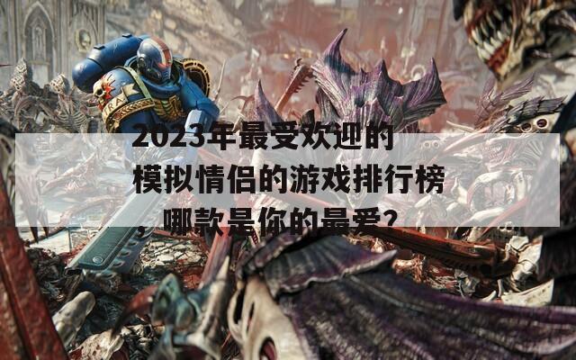2023年最受欢迎的模拟情侣的游戏排行榜，哪款是你的最爱？