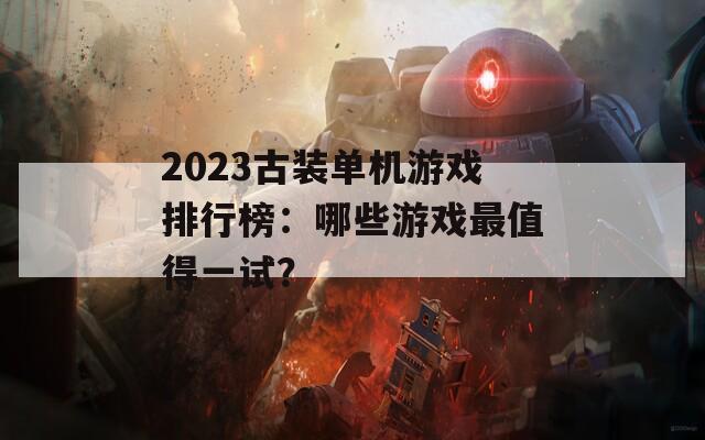 2023古装单机游戏排行榜：哪些游戏最值得一试？