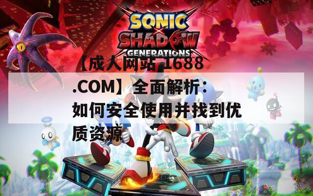 【成人网站.1688.COM】全面解析：如何安全使用并找到优质资源