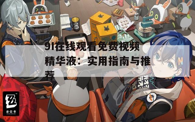 9I在线观看免费视频精华液：实用指南与推荐