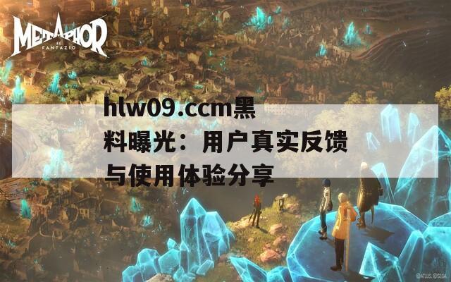 hlw09.ccm黑料曝光：用户真实反馈与使用体验分享