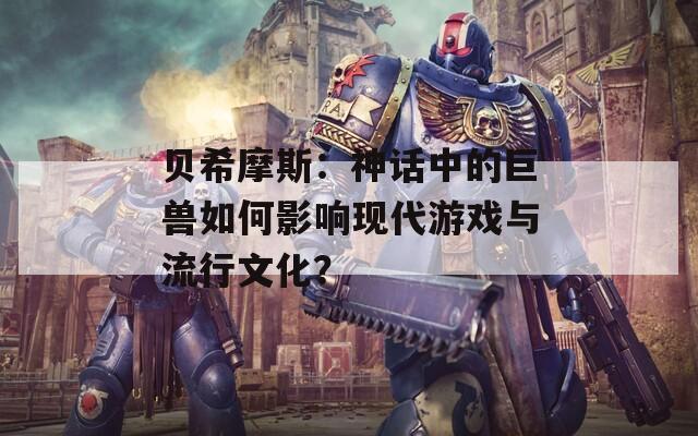 贝希摩斯：神话中的巨兽如何影响现代游戏与流行文化？