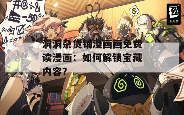 洞洞杂货铺漫画画免费读漫画：如何解锁宝藏内容？