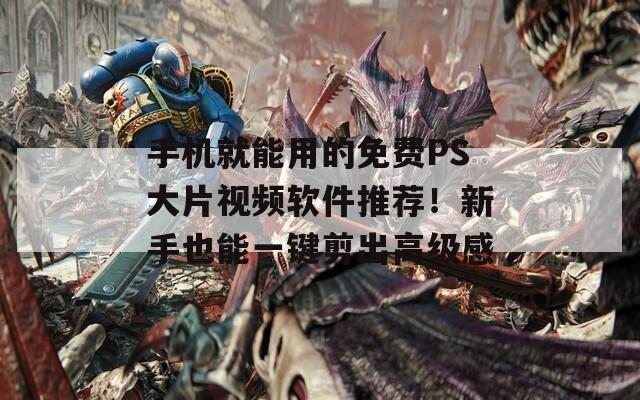手机就能用的免费PS大片视频软件推荐！新手也能一键剪出高级感