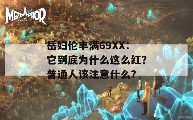岳妇伦丰满69XX：它到底为什么这么红？普通人该注意什么？  第1张