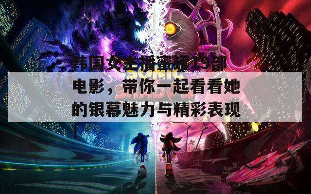 韩国女主播蜜罐19部电影，带你一起看看她的银幕魅力与精彩表现！