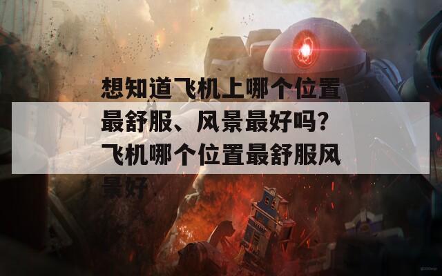 想知道飞机上哪个位置最舒服、风景最好吗？飞机哪个位置最舒服风景好