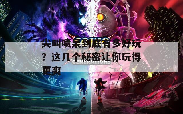 尖叫喷泉到底有多好玩？这几个秘密让你玩得更爽
