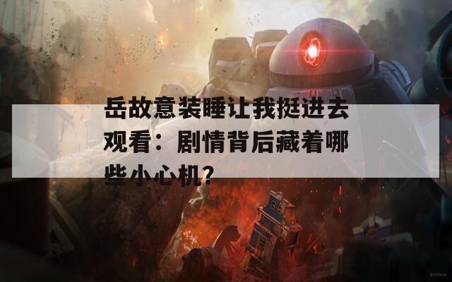 岳故意装睡让我挺进去观看：剧情背后藏着哪些小心机？