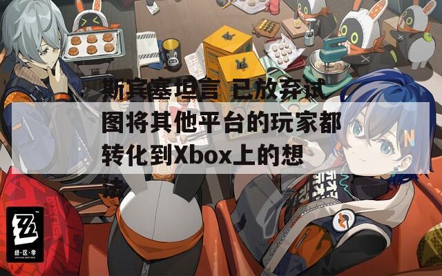 斯宾塞坦言 已放弃试图将其他平台的玩家都转化到Xbox上的想法