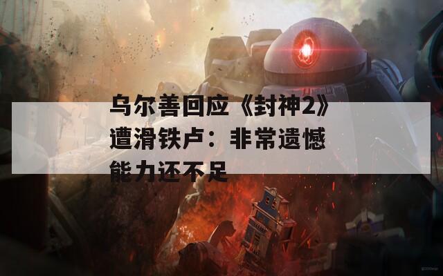乌尔善回应《封神2》遭滑铁卢：非常遗憾 能力还不足