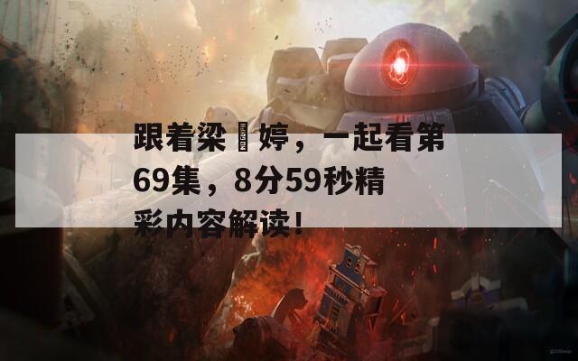 跟着梁婖婷，一起看第69集，8分59秒精彩内容解读！