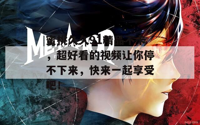 蜜桃久久91精品不卡，超好看的视频让你停不下来，快来一起享受吧！  第1张