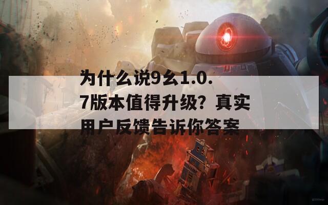 为什么说9幺1.0.7版本值得升级？真实用户反馈告诉你答案