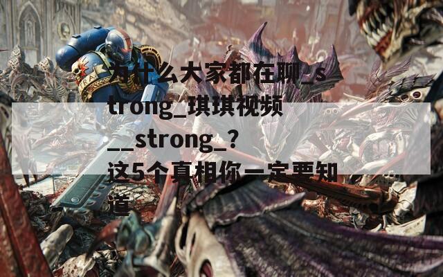 为什么大家都在聊_strong_琪琪视频__strong_？这5个真相你一定要知道