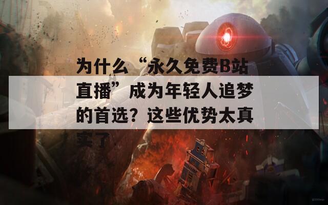 为什么“永久免费B站直播”成为年轻人追梦的首选？这些优势太真实了  第1张