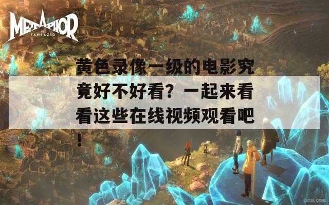 黄色录像一级的电影究竟好不好看？一起来看看这些在线视频观看吧！