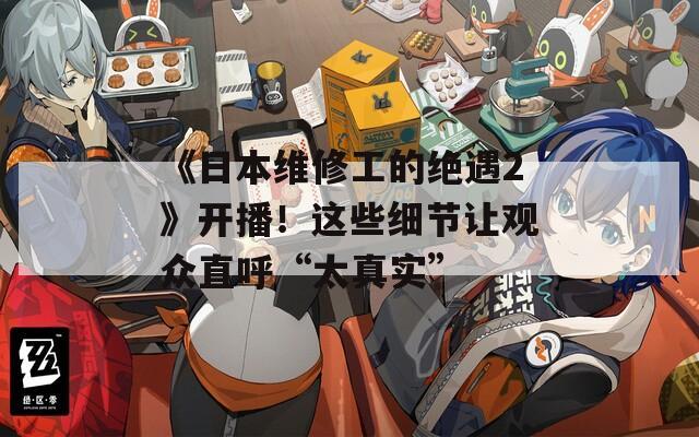 《日本维修工的绝遇2》开播！这些细节让观众直呼“太真实”