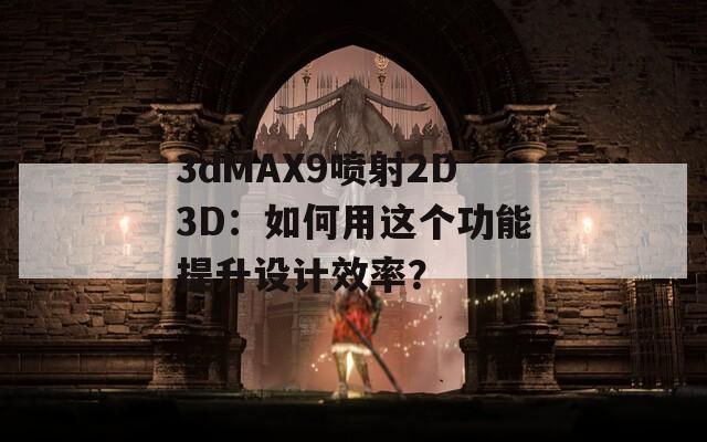 3dMAX9喷射2D3D：如何用这个功能提升设计效率？
