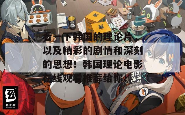 看一下韩国的理论片，以及精彩的剧情和深刻的思想！韩国理论电影在线观看推荐给你！