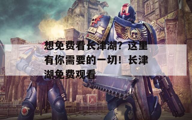 想免费看长津湖？这里有你需要的一切！长津湖免费观看