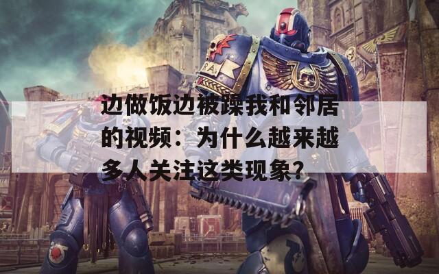 边做饭边被躁我和邻居的视频：为什么越来越多人关注这类现象？