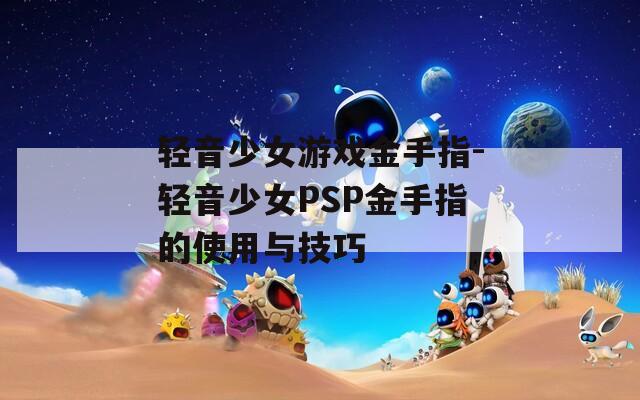 轻音少女游戏金手指-轻音少女PSP金手指的使用与技巧