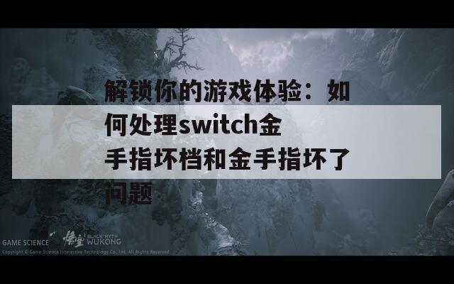 解锁你的游戏体验：如何处理switch金手指坏档和金手指坏了问题