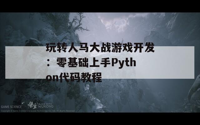 玩转人马大战游戏开发：零基础上手Python代码教程