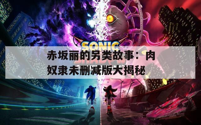 赤坂丽的另类故事：肉奴隶未删减版大揭秘