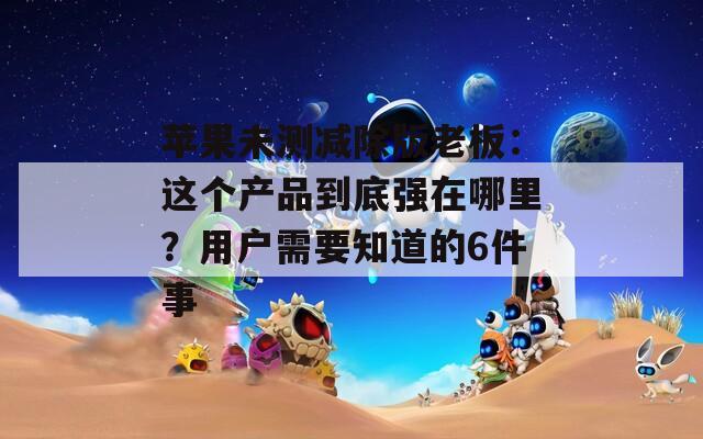 苹果未测减除版老板：这个产品到底强在哪里？用户需要知道的6件事