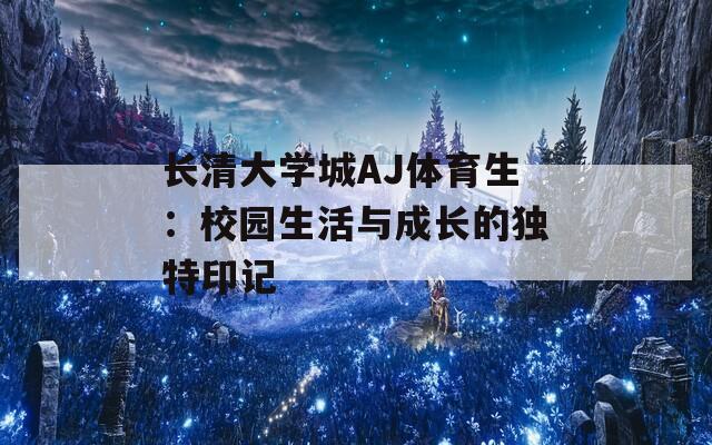 长清大学城AJ体育生：校园生活与成长的独特印记