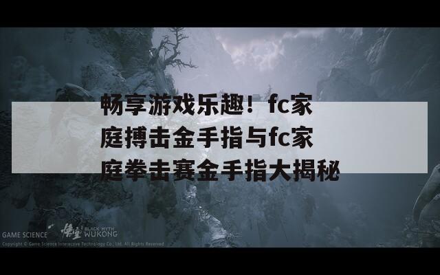 畅享游戏乐趣！fc家庭搏击金手指与fc家庭拳击赛金手指大揭秘