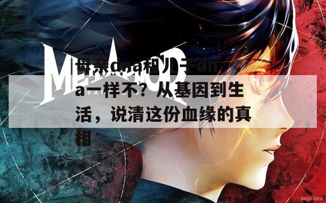 母亲dna和儿子dna一样不？从基因到生活，说清这份血缘的真相