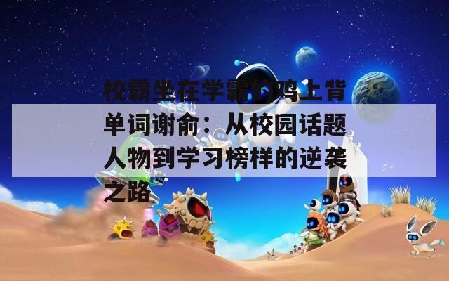 校霸坐在学霸的鸡上背单词谢俞：从校园话题人物到学习榜样的逆袭之路