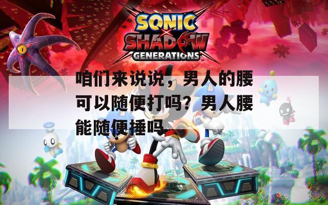 咱们来说说，男人的腰可以随便打吗？男人腰能随便捶吗