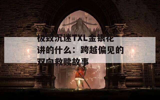 极致沉迷TXL金银花讲的什么：跨越偏见的双向救赎故事