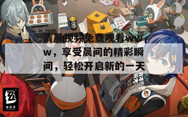 清晨视频免费观看www，享受晨间的精彩瞬间，轻松开启新的一天！