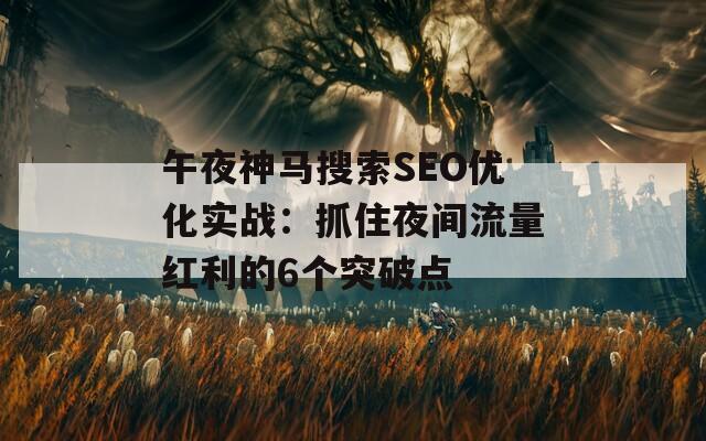 午夜神马搜索SEO优化实战：抓住夜间流量红利的6个突破点