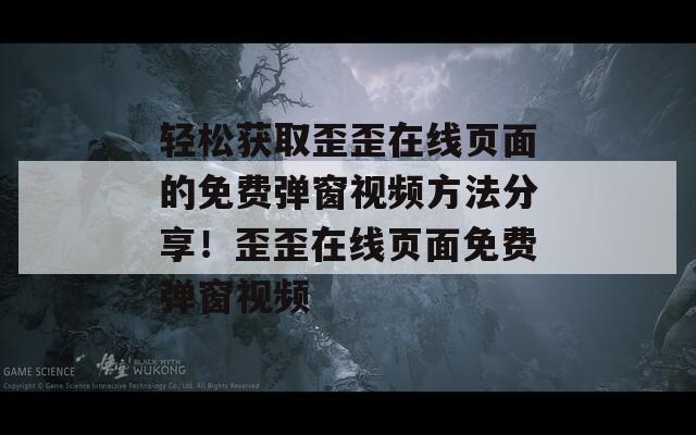 轻松获取歪歪在线页面的免费弹窗视频方法分享！歪歪在线页面免费弹窗视频