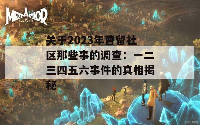 关于2023年曹留社区那些事的调查：一二三四五六事件的真相揭秘